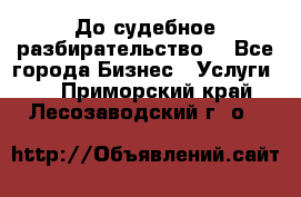 До судебное разбирательство. - Все города Бизнес » Услуги   . Приморский край,Лесозаводский г. о. 